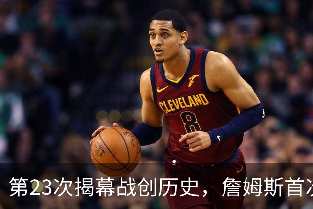 第23次揭幕战创历史，詹姆斯首次半场落后完成逆转